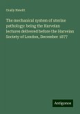 The mechanical system of uterine pathology: being the Harveian lectures delivered before the Harveian Society of London, December 1877 The mechanical system of uterine pathology: being the Harveian lectures delivered before the Harveian Society of London, December 1877