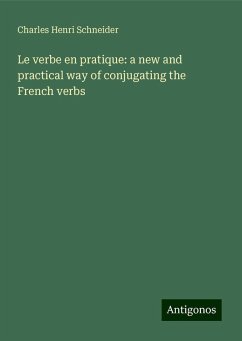 Le verbe en pratique: a new and practical way of conjugating the French verbs - Schneider, Charles Henri