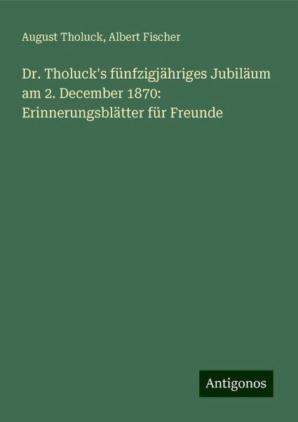 Dr. Tholuck's fünfzigjähriges Jubiläum am 2. December 1870: Erinnerungsblätter für Freunde Dr. Tholuck's fünfzigjähriges Jubiläum am 2. December 1870: Erinnerungsblätter für Freunde