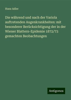Die während und nach der Variola auftretenden Augenkrankheiten: mit besonderer Berücksichtigung der in der Wiener Blattern-Epidemie 1872/73 gemachten Beobachtungen - Adler, Hans Die während und nach der Variola auftretenden Augenkrankheiten: mit besonderer Berücksichtigung der in der Wiener Blattern-Epidemie 1872/73 gemachten Beobachtungen - Adler, Hans