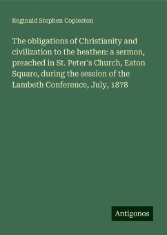 The obligations of Christianity and civilization to the heathen: a sermon, preached in St. Peter's Church, Eaton Square, during the session of the Lambeth Conference, July, 1878 - Copleston, Reginald Stephen