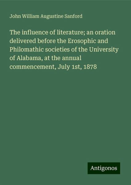 The influence of literature; an oration delivered before the Erosophic and Philomathic societies of the University of Alabama, at the annual commencement, July 1st, 1878 The influence of literature; an oration delivered before the Erosophic and Philomathic societies of the University of Alabama, at the annual commencement, July 1st, 1878