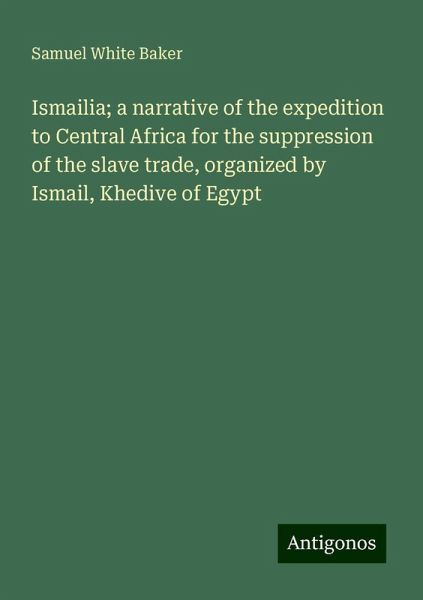 Ismailia; a narrative of the expedition to Central Africa for the suppression of the slave trade, organized by Ismail, Khedive of Egypt Ismailia; a narrative of the expedition to Central Africa for the suppression of the slave trade, organized by Ismail, Khedive of Egypt