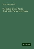 The Human Eye: Its Optical Construction Popularly Explained The Human Eye: Its Optical Construction Popularly Explained
