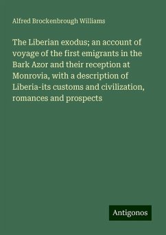 The Liberian exodus; an account of voyage of the first emigrants in the Bark Azor and their reception at Monrovia, with a description of Liberia-its customs and civilization, romances and prospects - Williams, Alfred Brockenbrough