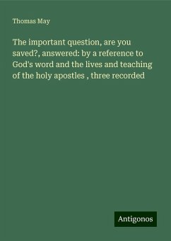 The important question, are you saved?, answered: by a reference to God's word and the lives and teaching of the holy apostles , three recorded - May, Thomas