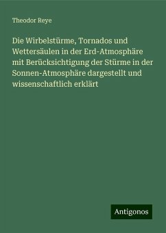 Die Wirbelstürme, Tornados und Wettersäulen in der Erd-Atmosphäre mit Berücksichtigung der Stürme in der Sonnen-Atmosphäre dargestellt und wissenschaftlich erklärt - Reye, Theodor