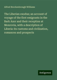 The Liberian exodus; an account of voyage of the first emigrants in the Bark Azor and their reception at Monrovia, with a description of Liberia-its customs and civilization, romances and prospects - Williams, Alfred Brockenbrough