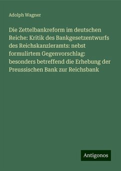 Die Zettelbankreform im deutschen Reiche: Kritik des Bankgesetzentwurfs des Reichskanzleramts: nebst formulirtem Gegenvorschlag: besonders betreffend die Erhebung der Preussischen Bank zur Reichsbank - Wagner, Adolph