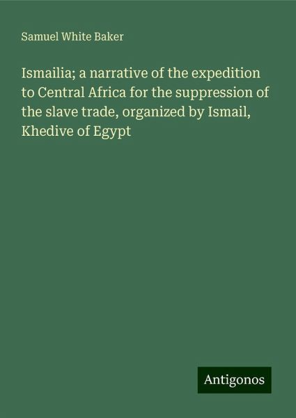Ismailia; a narrative of the expedition to Central Africa for the suppression of the slave trade, organized by Ismail, Khedive of Egypt