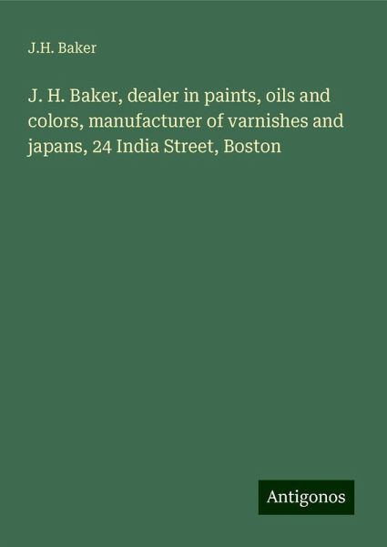 J. H. Baker, dealer in paints, oils and colors, manufacturer of varnishes and japans, 24 India Street, Boston