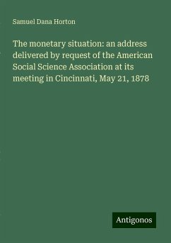 The monetary situation: an address delivered by request of the American Social Science Association at its meeting in Cincinnati, May 21, 1878 - Horton, Samuel Dana