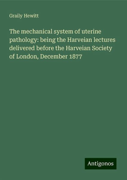 The mechanical system of uterine pathology: being the Harveian lectures delivered before the Harveian Society of London, December 1877 The mechanical system of uterine pathology: being the Harveian lectures delivered before the Harveian Society of London, December 1877
