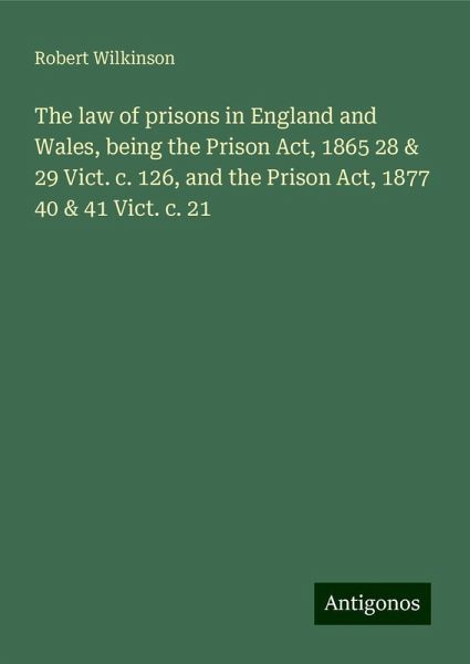 The law of prisons in England and Wales, being the Prison Act, 1865 28 & 29 Vict. c. 126, and the Prison Act, 1877 40 & 41 Vict. c. 21 The law of prisons in England and Wales, being the Prison Act, 1865 28 & 29 Vict. c. 126, and the Prison Act, 1877 40 & 41 Vict. c. 21