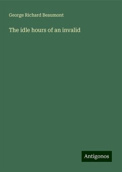 The idle hours of an invalid - Beaumont, George Richard