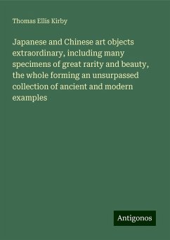 Japanese and Chinese art objects extraordinary, including many specimens of great rarity and beauty, the whole forming an unsurpassed collection of ancient and modern examples - Kirby, Thomas Ellis