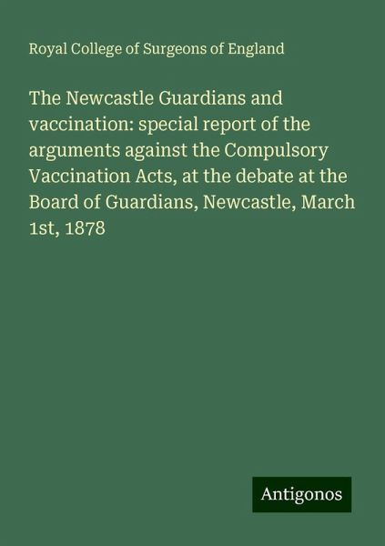 The Newcastle Guardians and vaccination: special report of the arguments against the Compulsory Vaccination Acts, at the debate at the Board of Guardians, Newcastle, March 1st, 1878 The Newcastle Guardians and vaccination: special report of the arguments against the Compulsory Vaccination Acts, at the debate at the Board of Guardians, Newcastle, March 1st, 1878