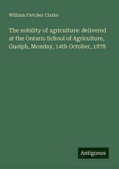 The nobility of agriculture: delivered at the Ontario School of Agriculture, Guelph, Monday, 14th October, 1878 - Clarke, William Fletcher