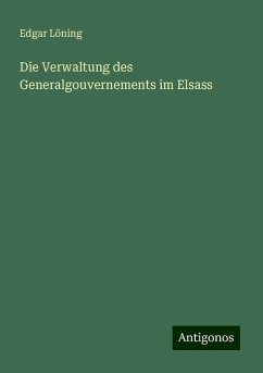 Die Verwaltung des Generalgouvernements im Elsass - Löning, Edgar Die Verwaltung des Generalgouvernements im Elsass - Löning, Edgar