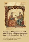 Intrigen, Königswahlen und Herrschaft: Die Machtkämpfe des Ostfränkischen Reiches Intrigen, Königswahlen und Herrschaft: Die Machtkämpfe des Ostfränkischen Reiches