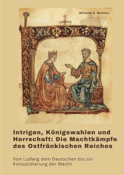 Intrigen, Königswahlen und Herrschaft: Die Machtkämpfe des Ostfränkischen Reiches - Walther, Wilhelm G.