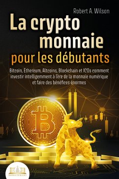 LA CRYPTOMONNAIE POUR LES DÉBUTANTS – Bitcoin, Ethereum, Altcoins, Blockchain et ICOs: Comment investir intelligemment à l'ère de la monnaie numérique et faire des bénéfices énormes (eBook, ePUB) - Wilson, Robert A.