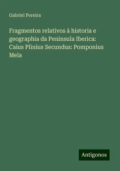 Fragmentos relativos à historia e geographia da Peninsula Iberica: Caius Plinius Secundus: Pomponius Mela - Pereira, Gabriel