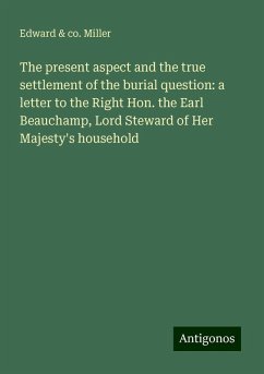 The present aspect and the true settlement of the burial question: a letter to the Right Hon. the Earl Beauchamp, Lord Steward of Her Majesty's household - Miller, Edward & co.