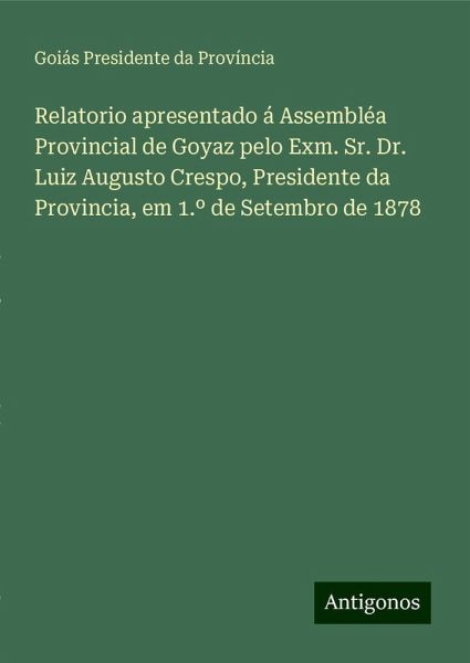 Relatorio apresentado á Assembléa Provincial de Goyaz pelo Exm. Sr. Dr. Luiz Augusto Crespo, Presidente da Provincia, em 1.º de Setembro de 1878