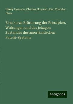 Eine kurze Erörterung der Prinzipien, Wirkungen und des jetzigen Zustandes des amerikanischen Patent-Systems - Howson, Henry; Howson, Charles; Eben, Karl Theodor