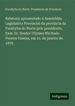 Relatorio apresentado á Assembléa Legislativa Provincial da provincia da Parahyba do Norte pelo presidente, Exm. Sr. Doutor Ulysses Machado Pereira Vianna, em 1o. de janeiro de 1879 - Província, Parahyba do Norte Presidente da