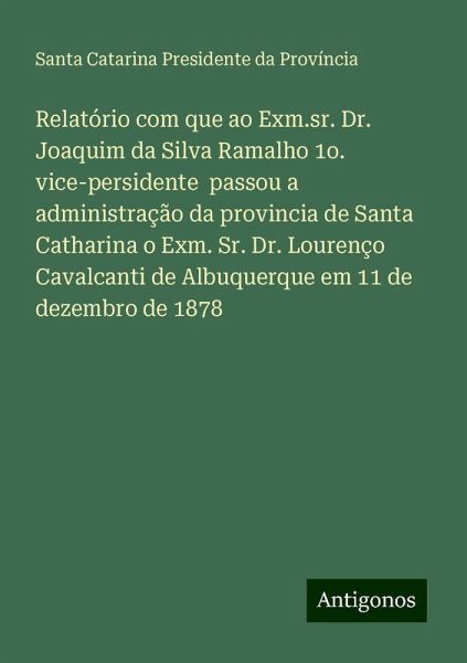 Relatório com que ao Exm.sr. Dr. Joaquim da Silva Ramalho 1o. vice-persidente passou a administração da provincia de Santa Catharina o Exm. Sr. Dr. Lourenço Cavalcanti de Albuquerque em 11 de dezembro de 1878