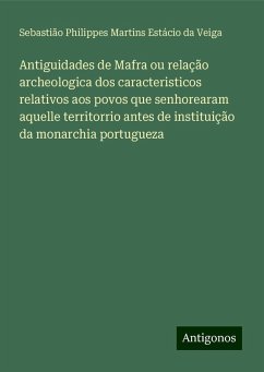 Antiguidades de Mafra ou relação archeologica dos caracteristicos relativos aos povos que senhorearam aquelle territorrio antes de instituição da monarchia portugueza - Veiga, Sebastião Philippes Martins Estácio da