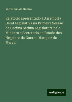 Relatorio apresentado á Assembléa Geral Legislativa na Primeira Sessão da Decima Setima Legislatura pelo Ministro e Secretario de Estado dos Negocios da Guerra. Marquez do Merval - Guerra, Ministerio da