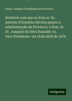 Relatório com que ao Exm.sr. Dr. Antonio d'Almeida Oliveira passou a administração da Provincia o Exm. Sr. Dr. Joaquim da Silva Ramalho 1o. Vice-Presidente em 18 de abril de 1879 - Província, Santa Catarina Presidente da