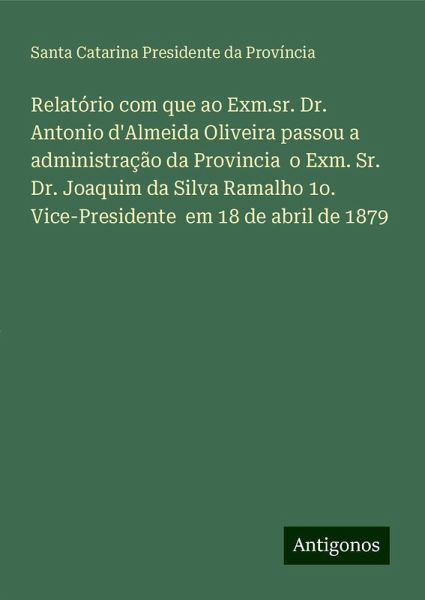 Relatório com que ao Exm.sr. Dr. Antonio d'Almeida Oliveira passou a administração da Provincia o Exm. Sr. Dr. Joaquim da Silva Ramalho 1o. Vice-Presidente em 18 de abril de 1879
