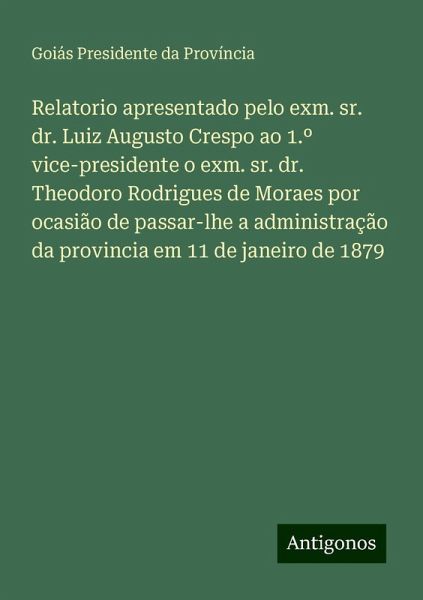 Relatorio apresentado pelo exm. sr. dr. Luiz Augusto Crespo ao 1.º vice-presidente o exm. sr. dr. Theodoro Rodrigues de Moraes por ocasião de passar-lhe a administração da provincia em 11 de janeiro de 1879