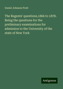 The Regents' questions,1866 to 1878. Being the questions for the preliminary examinations for admission to the University of the state of New York - Pratt, Daniel Johnson