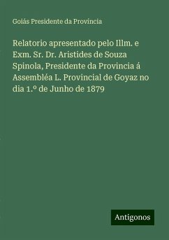 Relatorio apresentado pelo Illm. e Exm. Sr. Dr. Aristides de Souza Spinola, Presidente da Provincia á Assembléa L. Provincial de Goyaz no dia 1.º de Junho de 1879 - Província, Goiás Presidente da