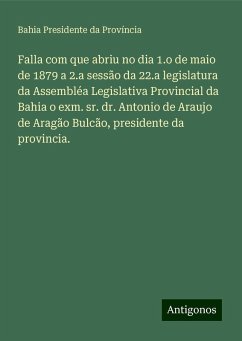 Falla com que abriu no dia 1.o de maio de 1879 a 2.a sessão da 22.a legislatura da Assembléa Legislativa Provincial da Bahia o exm. sr. dr. Antonio de Araujo de Aragão Bulcão, presidente da provincia. - Província, Bahia Presidente da