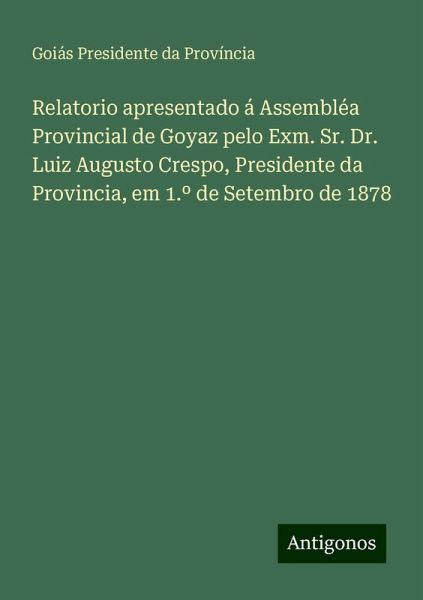 Relatorio apresentado á Assembléa Provincial de Goyaz pelo Exm. Sr. Dr. Luiz Augusto Crespo, Presidente da Provincia, em 1.º de Setembro de 1878
