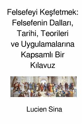 Felsefeyi Kesfetmek: Felsefenin Dallari, Tarihi, Teorileri ve Uygulamalarina Kapsamli Bir Kilavuz
