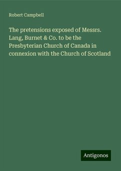 The pretensions exposed of Messrs. Lang, Burnet & Co. to be the Presbyterian Church of Canada in connexion with the Church of Scotland - Campbell, Robert