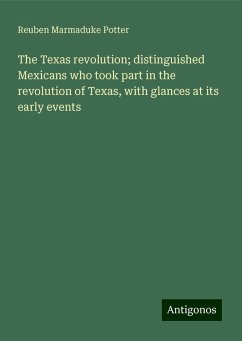 The Texas revolution; distinguished Mexicans who took part in the revolution of Texas, with glances at its early events - Potter, Reuben Marmaduke