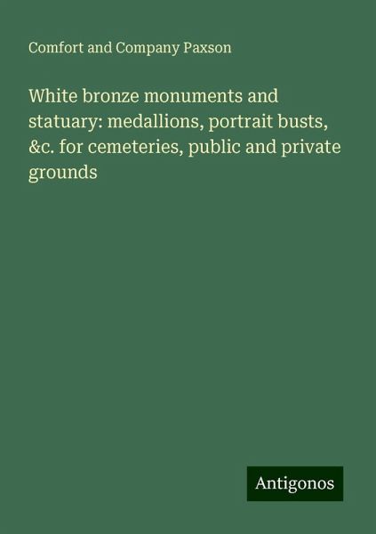 White bronze monuments and statuary: medallions, portrait busts, &c. for cemeteries, public and private grounds White bronze monuments and statuary: medallions, portrait busts, &c. for cemeteries, public and private grounds