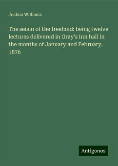 The seisin of the freehold: being twelve lectures delivered in Gray's Inn hall in the months of January and February, 1876 - Williams, Joshua