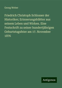 Friedrich Christoph Schlosser der Historiker; Erinnerungsblätter aus seinem Leben und Wirken. Eine Festschrift zu seiner hundertjährigen Geburtstagsfeier am 17. November 1876 - Weber, Georg