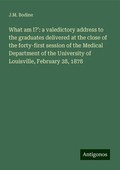 What am I?': a valedictory address to the graduates delivered at the close of the forty-first session of the Medical Department of the University of Louisville, February 28, 1878 - Bodine, J. M.
