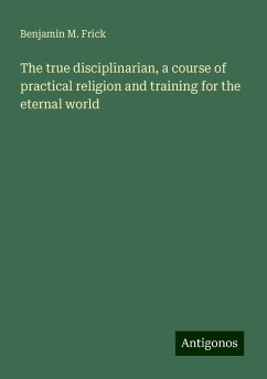 The true disciplinarian, a course of practical religion and training for the eternal world - Frick, Benjamin M.