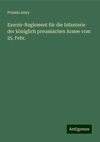 Exerzir-Reglement für die Infanterie der königlich preussischen Armee vom 25. Febr. Exerzir-Reglement für die Infanterie der königlich preussischen Armee vom 25. Febr.